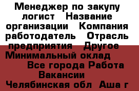 Менеджер по закупу-логист › Название организации ­ Компания-работодатель › Отрасль предприятия ­ Другое › Минимальный оклад ­ 20 000 - Все города Работа » Вакансии   . Челябинская обл.,Аша г.